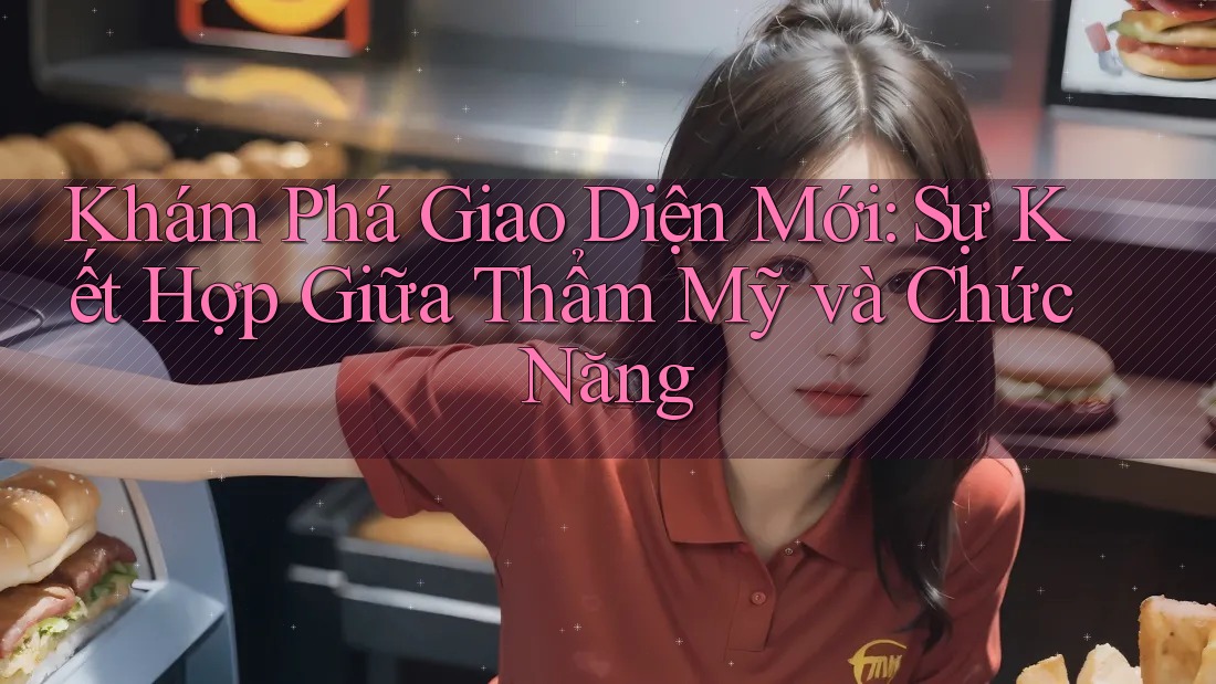 Khám Phá Giao Diện Mới: Sự Kết Hợp Giữa Thẩm Mỹ và Chức Năng