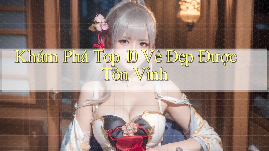 Khám Phá Top 10 Vẻ Đẹp Được Tôn Vinh