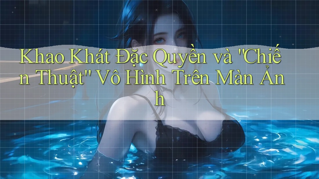 Khao Khát Đặc Quyền và “Chiến Thuật” Vô Hình Trên Màn Ảnh