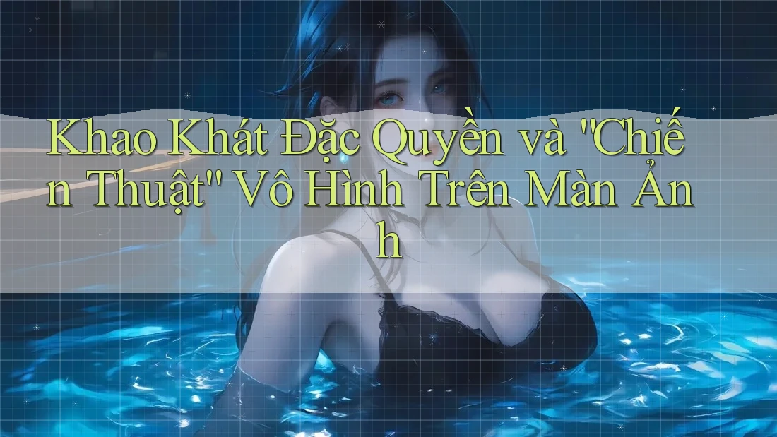 Khao Khát Đặc Quyền và “Chiến Thuật” Vô Hình Trên Màn Ảnh
