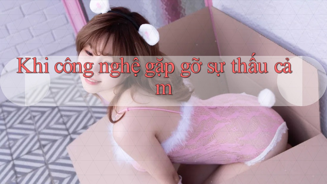 Khi công nghệ gặp gỡ sự thấu cảm