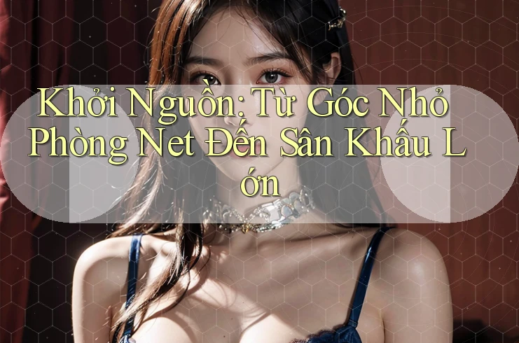Khởi Nguồn: Từ Góc Nhỏ Phòng Net Đến Sân Khấu Lớn