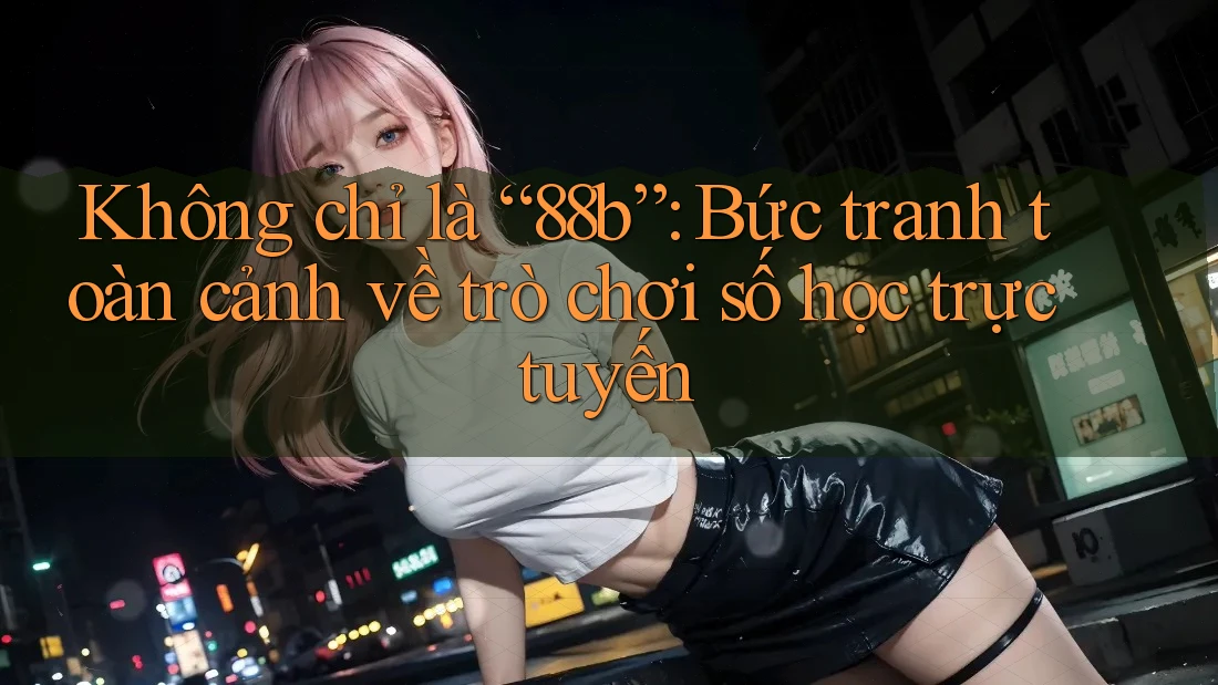 Không chỉ là “88b”: Bức tranh toàn cảnh về trò chơi số học trực tuyến
