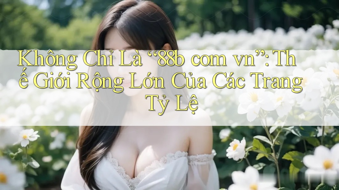 Không Chỉ Là “88b com vn”: Thế Giới Rộng Lớn Của Các Trang Tỷ Lệ