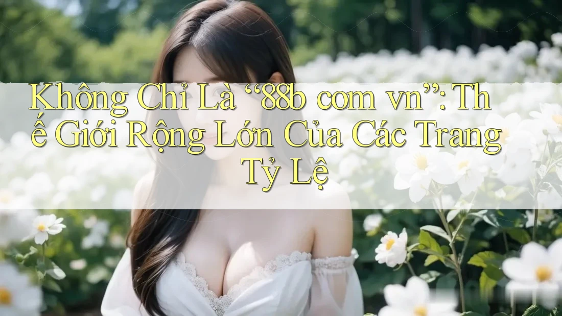 Không Chỉ Là “88b com vn”: Thế Giới Rộng Lớn Của Các Trang Tỷ Lệ