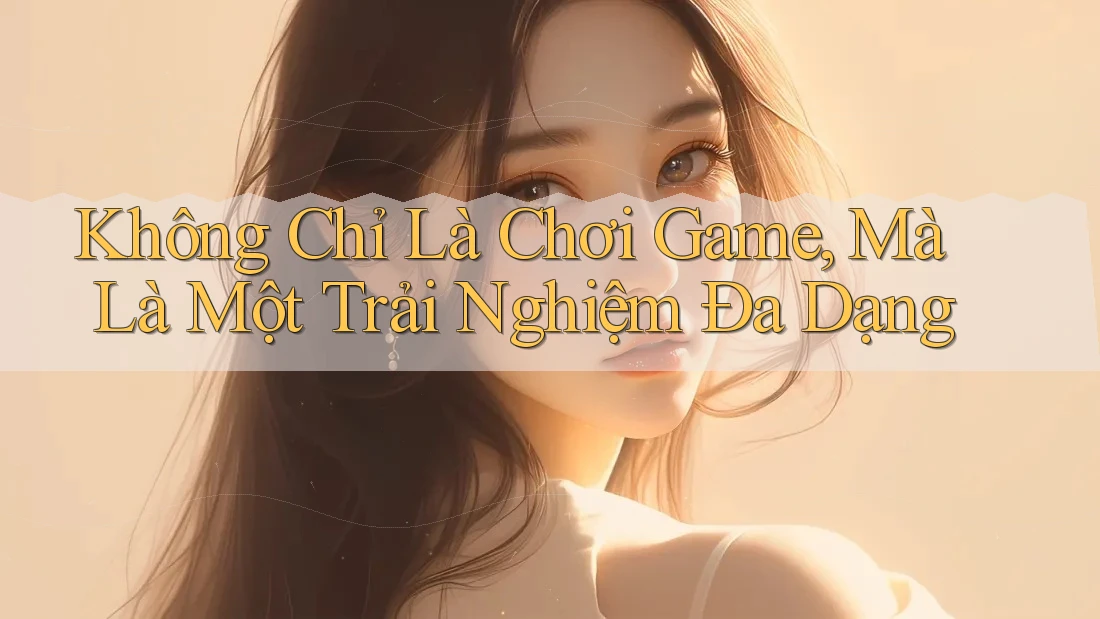 Không Chỉ Là Chơi Game, Mà Là Một Trải Nghiệm Đa Dạng