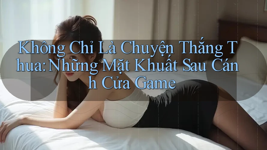 Không Chỉ Là Chuyện Thắng Thua: Những Mặt Khuất Sau Cánh Cửa Game