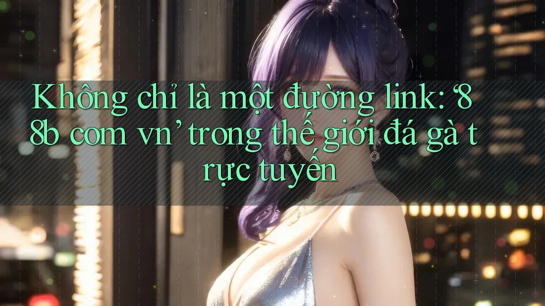 Không chỉ là một đường link: ‘88b com vn’ trong thế giới đá gà trực tuyến