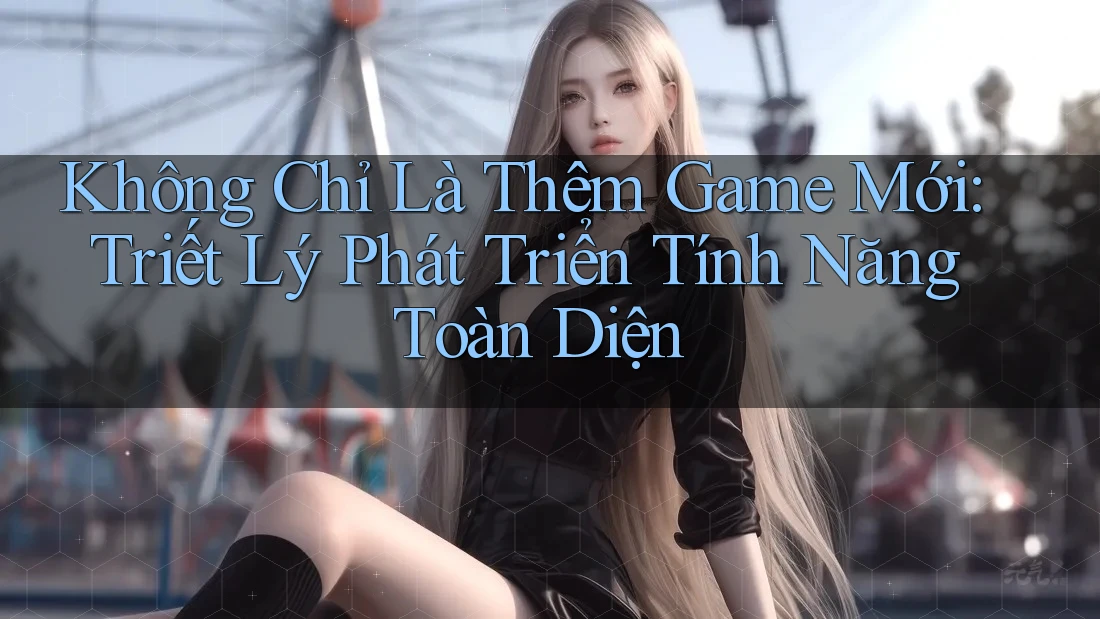 Không Chỉ Là Thêm Game Mới: Triết Lý Phát Triển Tính Năng Toàn Diện