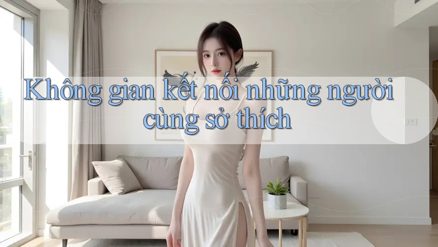 Không Gian Kết Nối Những Người Cùng Sở Thích