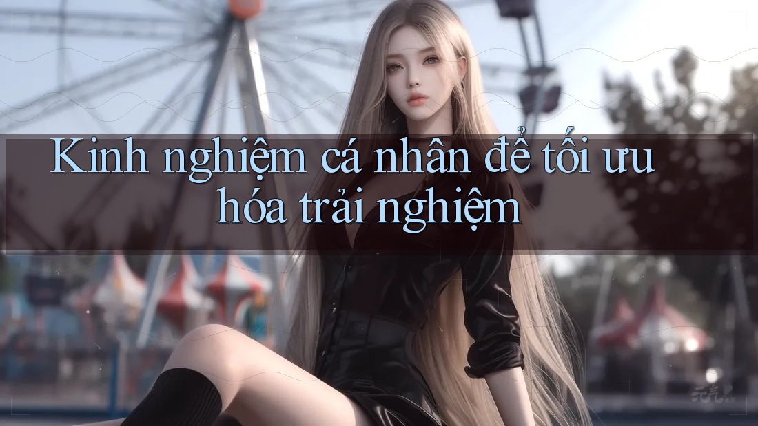 Kinh nghiệm cá nhân để tối ưu hóa trải nghiệm