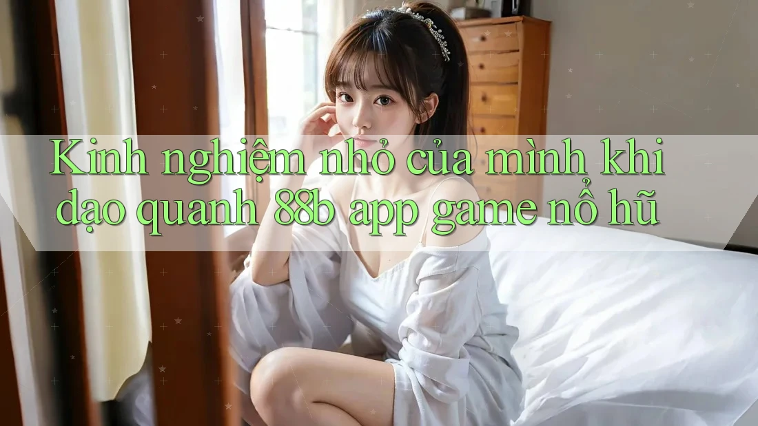 Kinh nghiệm nhỏ của mình khi dạo quanh 88b app game nổ hũ
