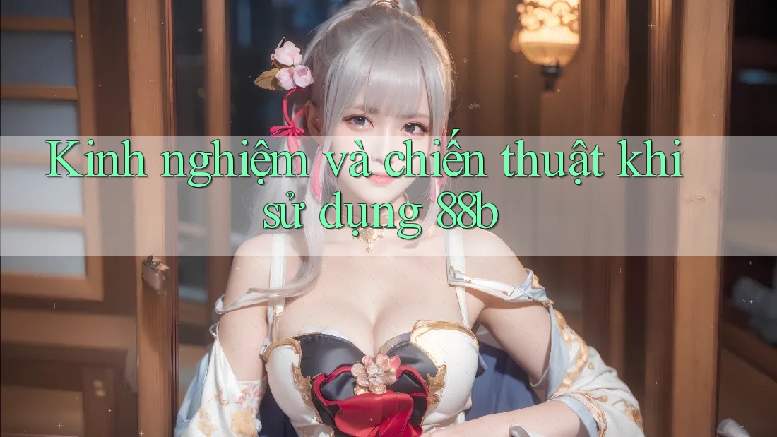Kinh nghiệm và chiến thuật khi sử dụng 88b