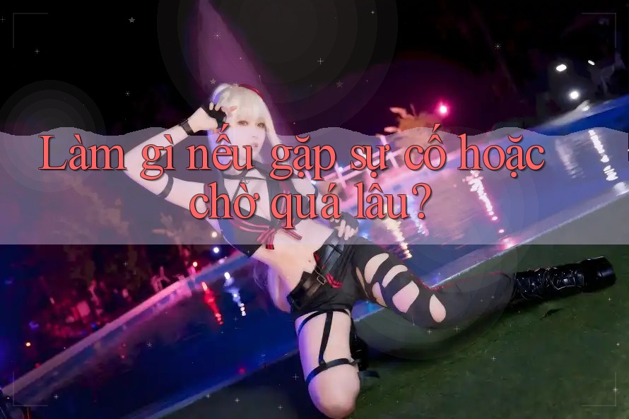 Làm gì nếu gặp sự cố hoặc chờ quá lâu?