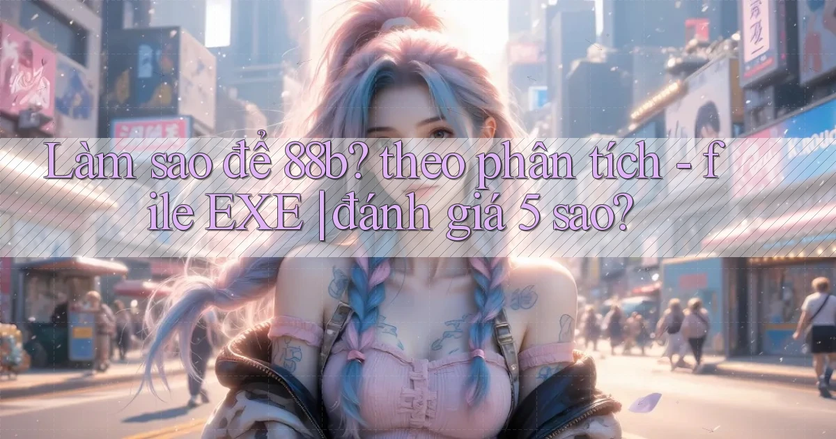 Làm sao để 88b theo phân tích   file EXE đánh giá 5 sao