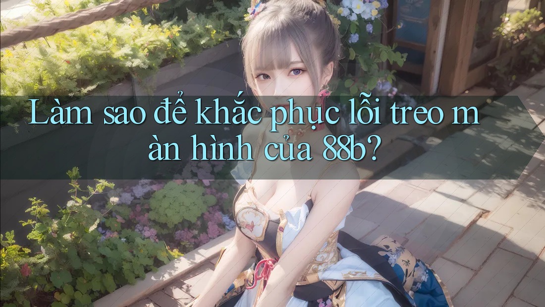 Làm sao để khắc phục lỗi treo màn hình của 88b?