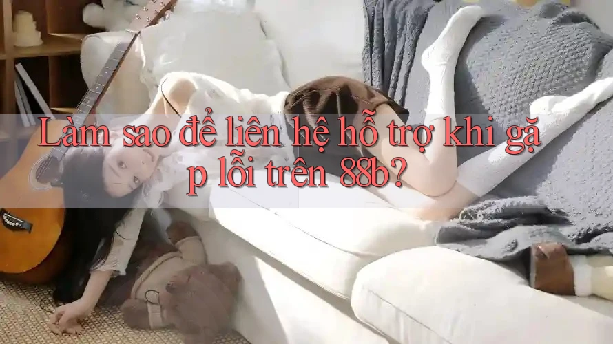 Làm sao để liên hệ hỗ trợ khi gặp lỗi trên 88b?