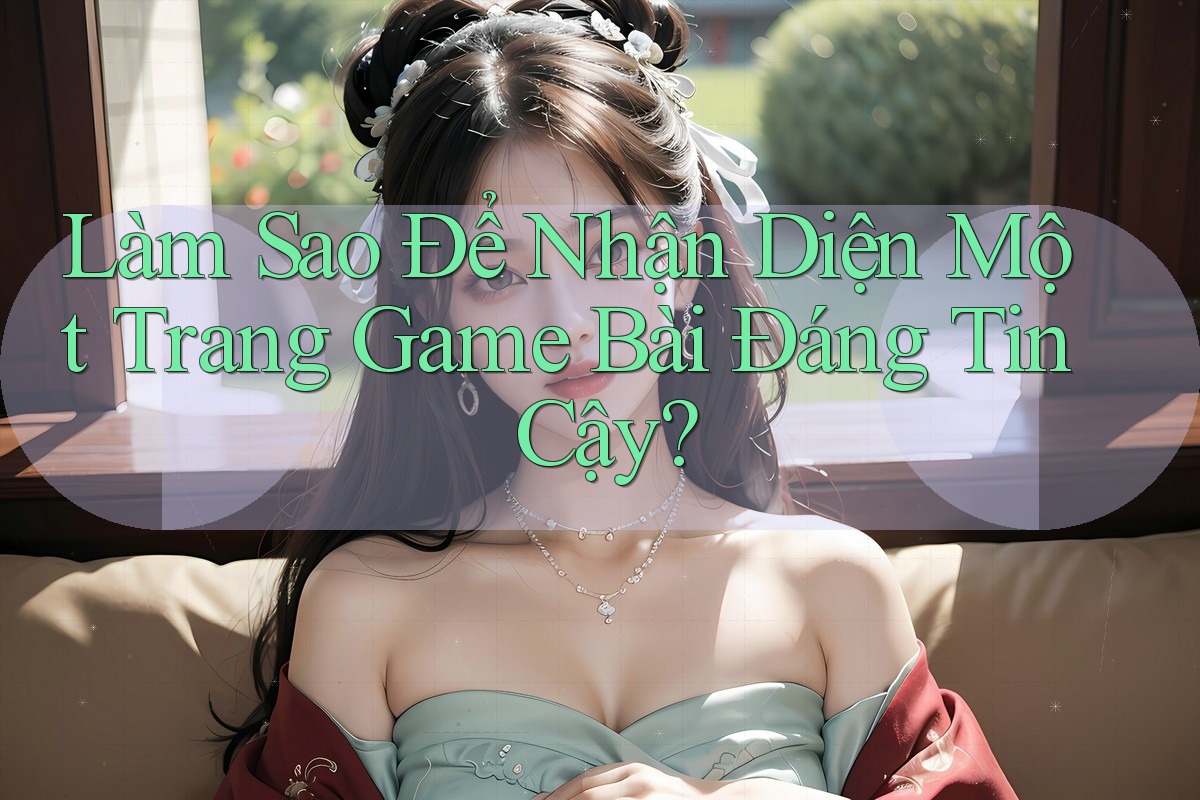 Làm Sao Để Nhận Diện Một Trang Game Bài Đáng Tin Cậy?