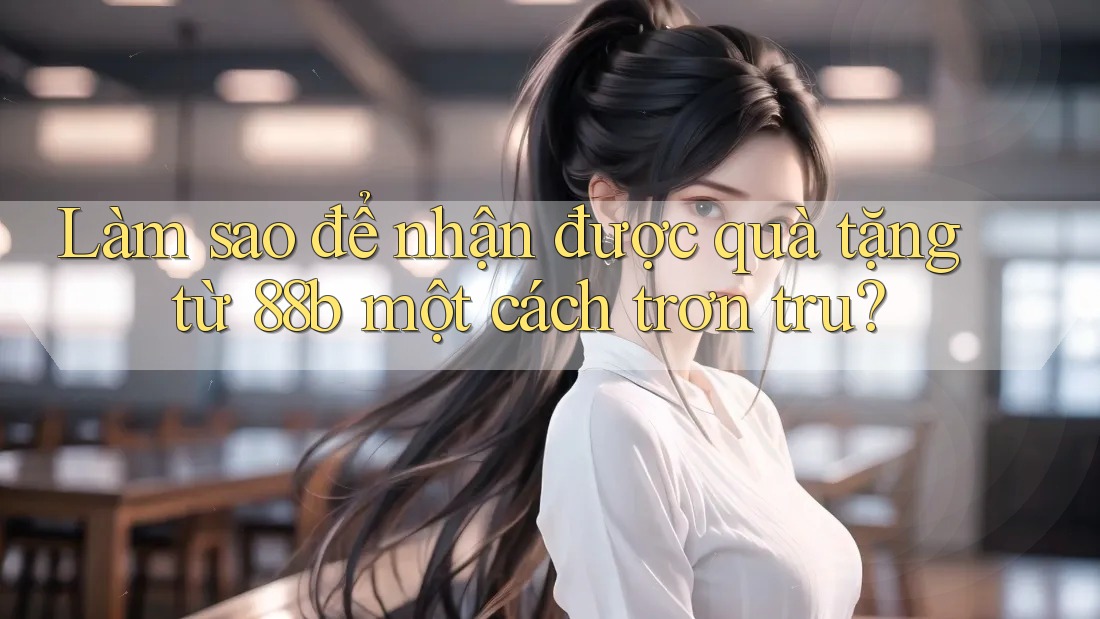Làm sao để nhận được quà tặng từ 88b một cách trơn tru?