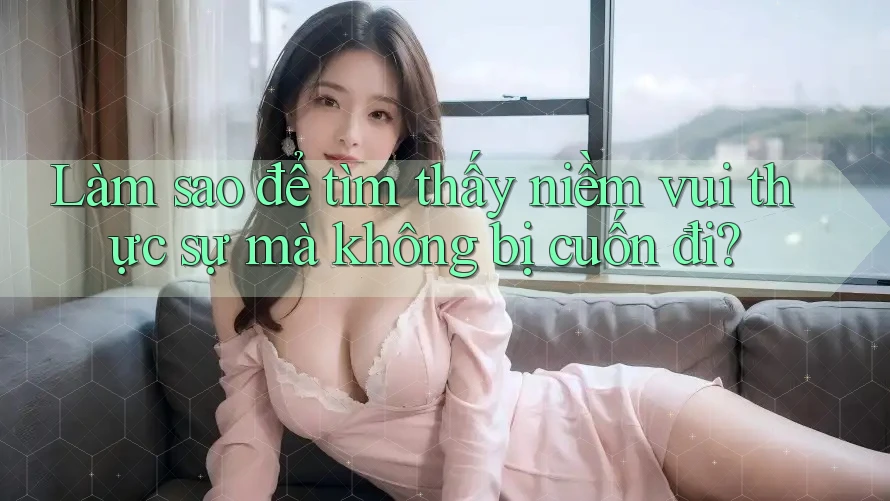 Làm sao để tìm thấy niềm vui thực sự mà không bị cuốn đi?