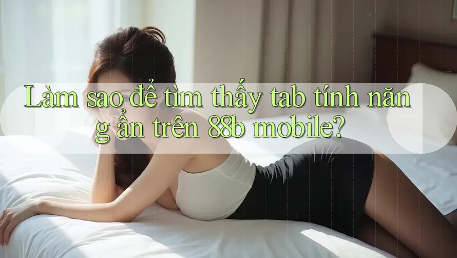 Làm sao để tìm thấy tab tính năng ẩn trên 88b mobile?