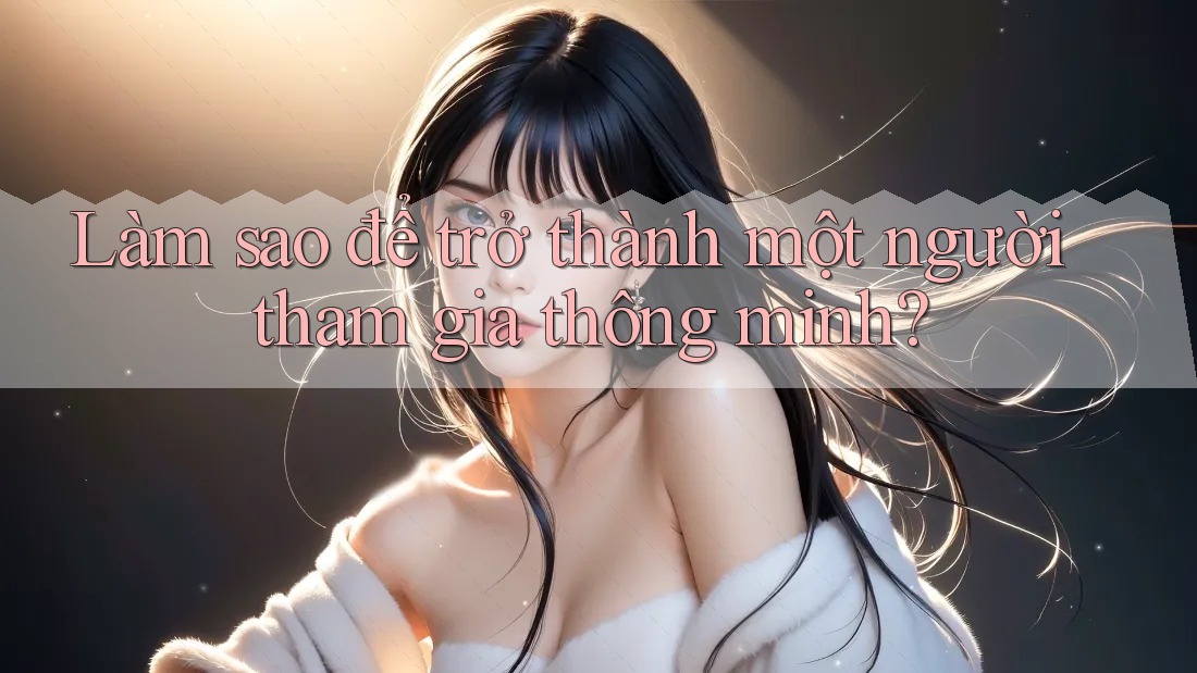 Làm sao để trở thành một người tham gia thông minh?
