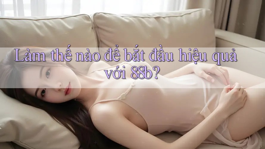 Làm thế nào để bắt đầu hiệu quả với 88b?