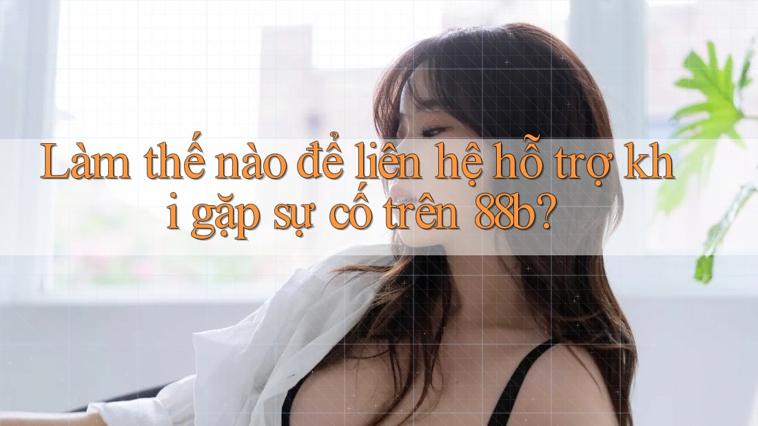 Làm thế nào để liên hệ hỗ trợ khi gặp sự cố trên 88b?