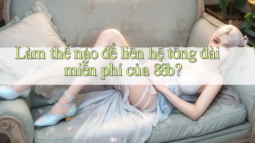 Làm thế nào để liên hệ tổng đài miễn phí của 88b?