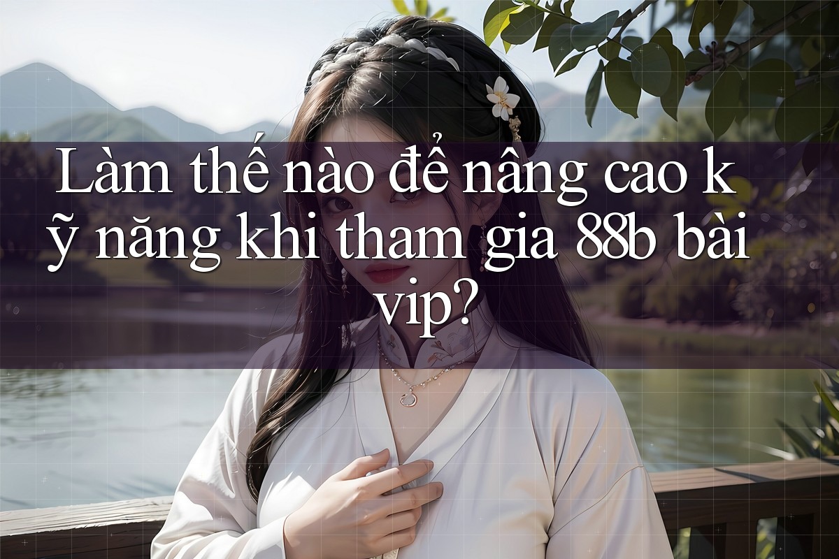 Làm thế nào để nâng cao kỹ năng khi tham gia 88b bài vip?