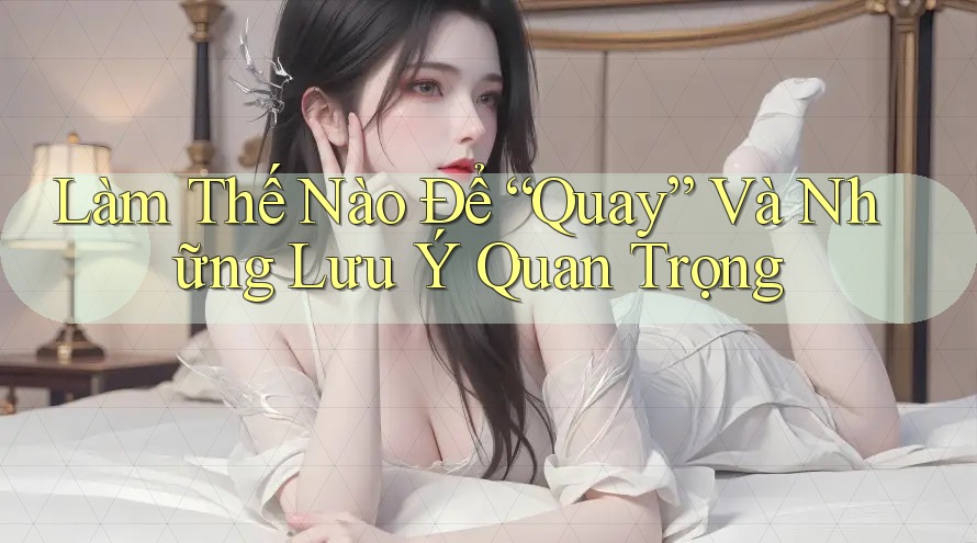 Làm Thế Nào Để “Quay” Và Những Lưu Ý Quan Trọng