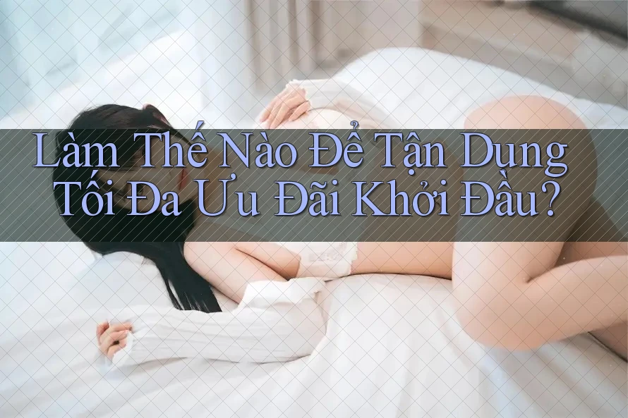 Làm Thế Nào Để Tận Dụng Tối Đa Ưu Đãi Khởi Đầu?