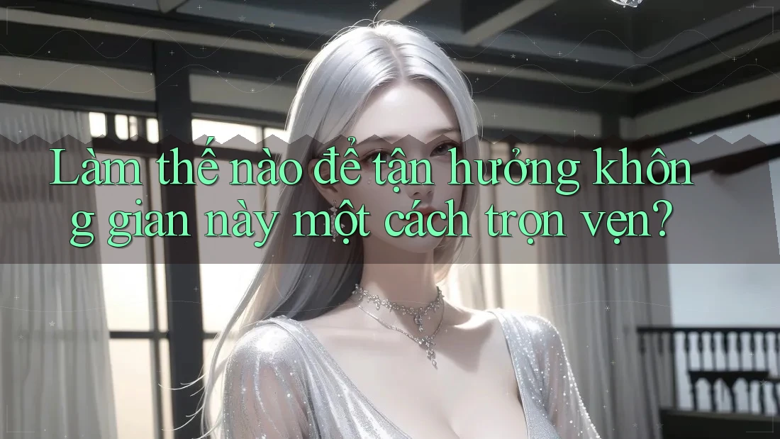 Làm thế nào để tận hưởng không gian này một cách trọn vẹn?