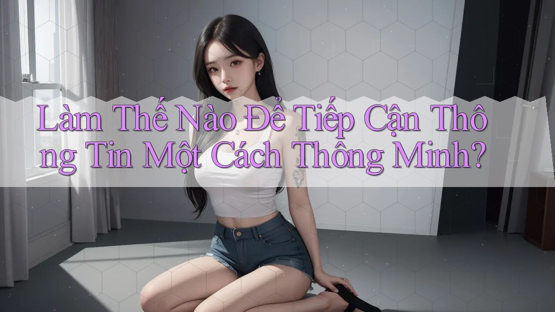 Làm Thế Nào Để Tiếp Cận Thông Tin Một Cách Thông Minh?