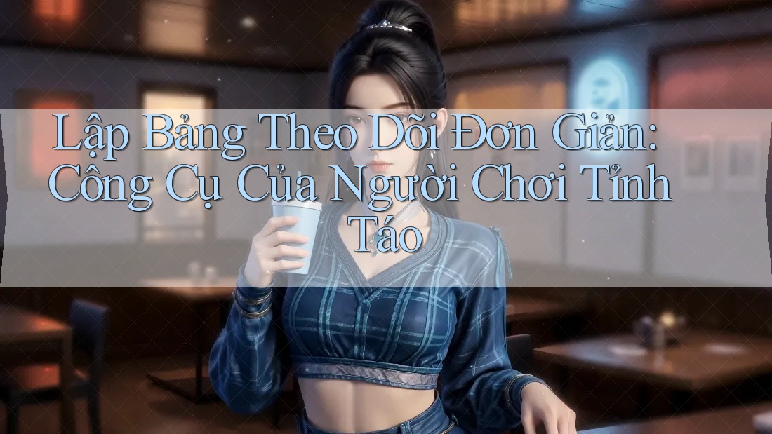 Lập Bảng Theo Dõi Đơn Giản: Công Cụ Của Người Chơi Tỉnh Táo