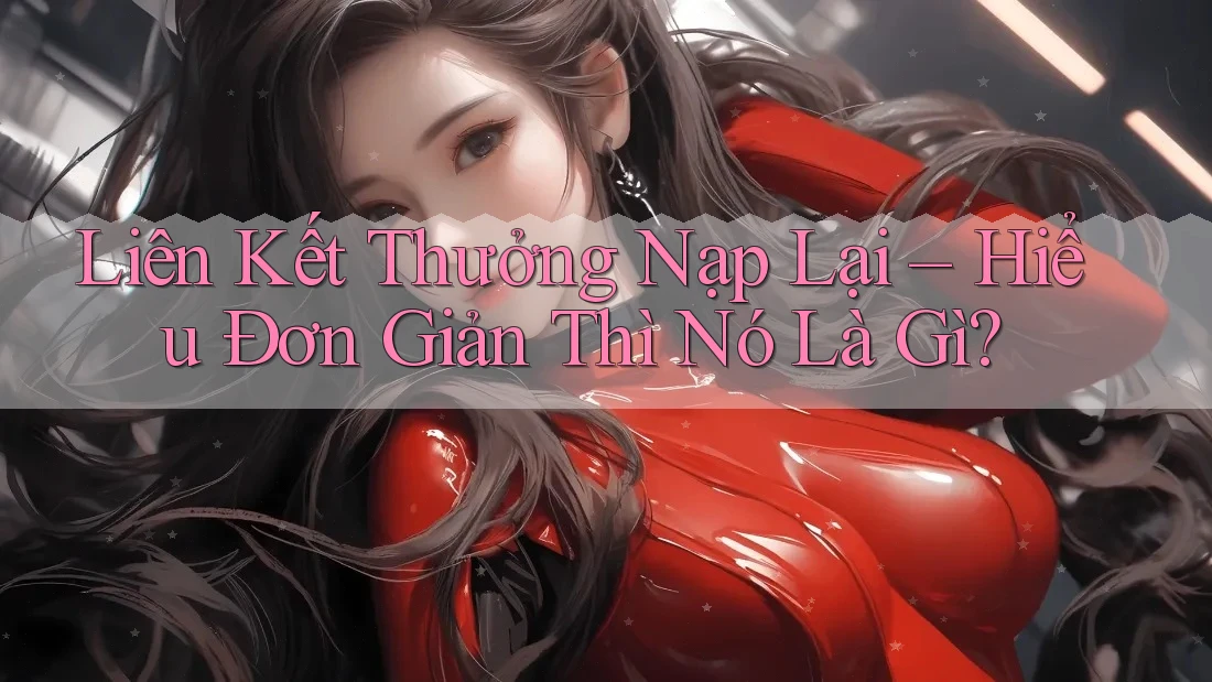 Liên Kết Thưởng Nạp Lại – Hiểu Đơn Giản Thì Nó Là Gì?
