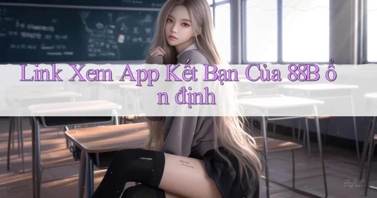 link xem app kết bạn của 88b ổn định