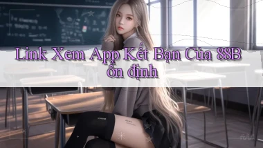 link xem app kết bạn của 88b ổn định