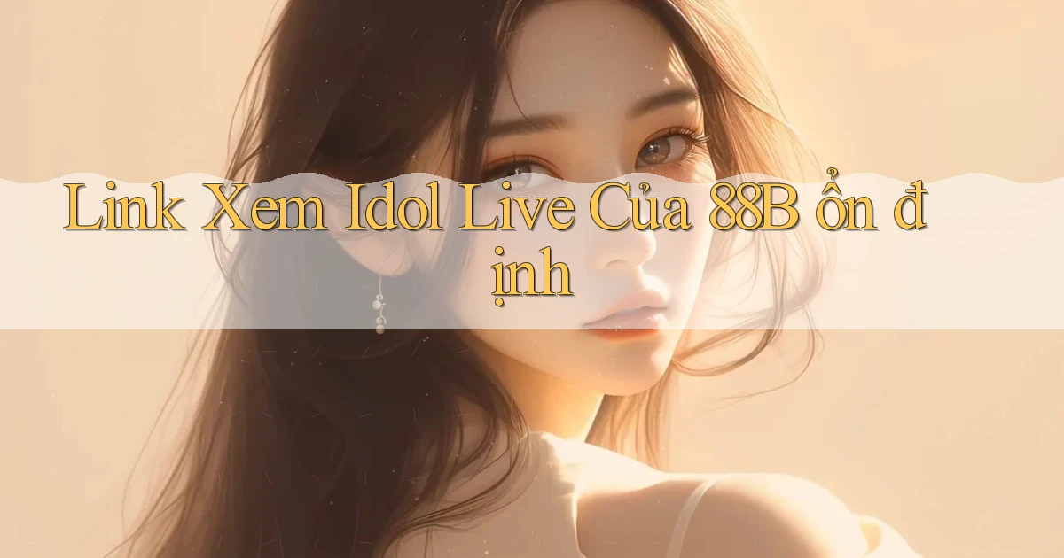 link xem idol live của 88b ổn định