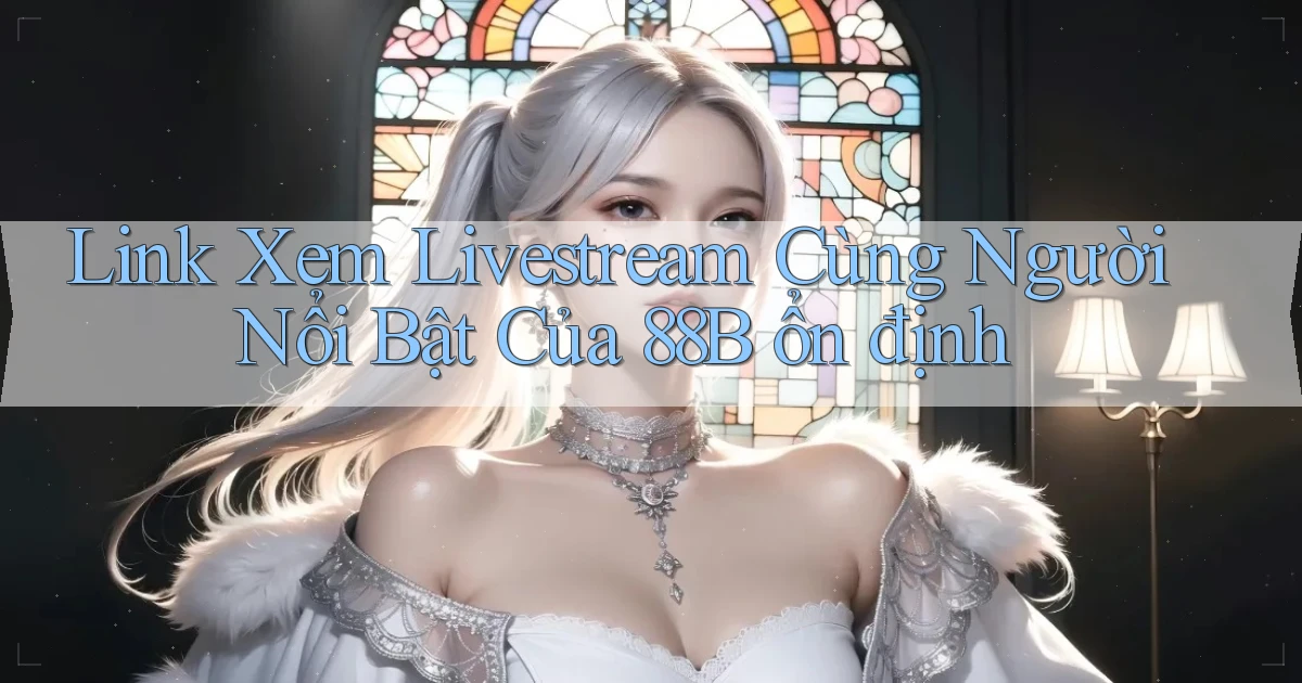 link xem livestream cùng người nổi bật của 88b ổn định
