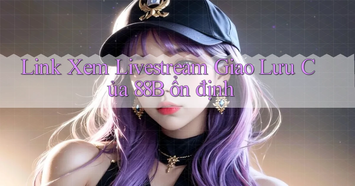 link xem livestream giao lưu của 88b ổn định
