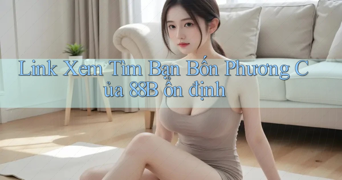 link xem tìm bạn bốn phương của 88b ổn định
