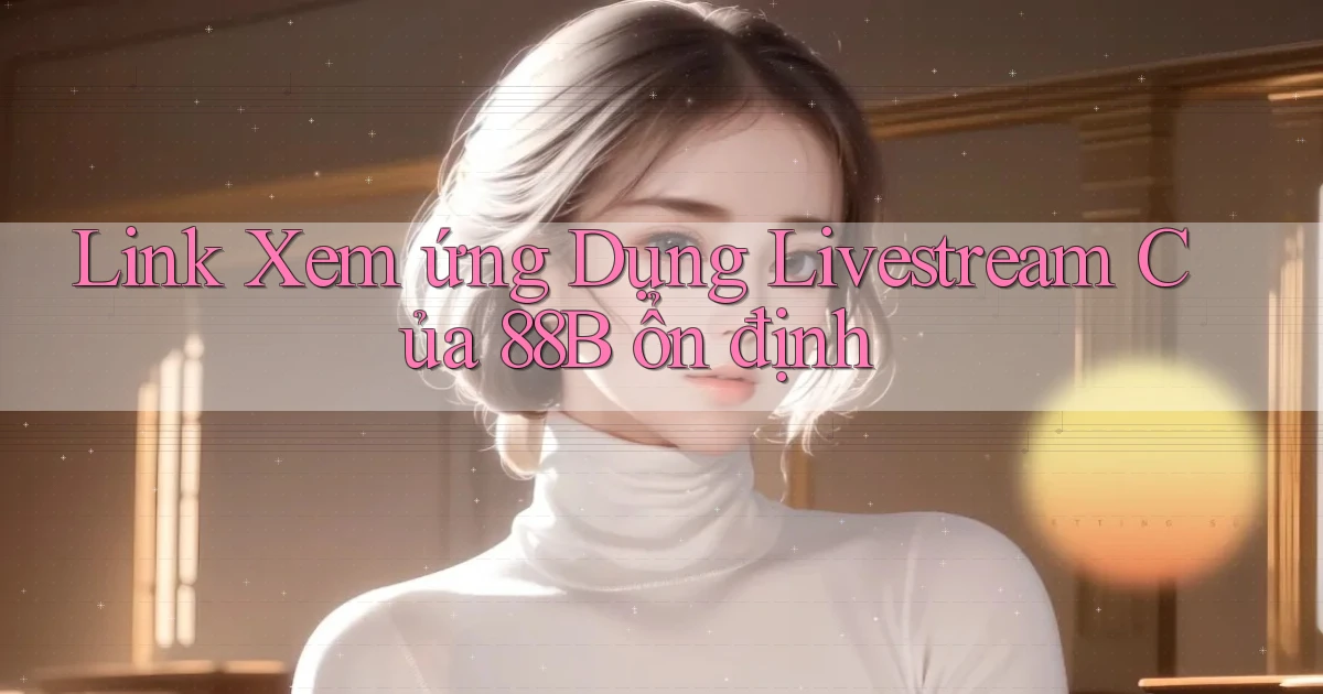 link xem ứng dụng livestream của 88b ổn định