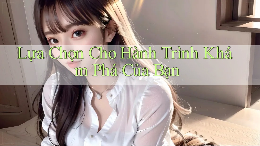 Lựa Chọn Cho Hành Trình Khám Phá Của Bạn