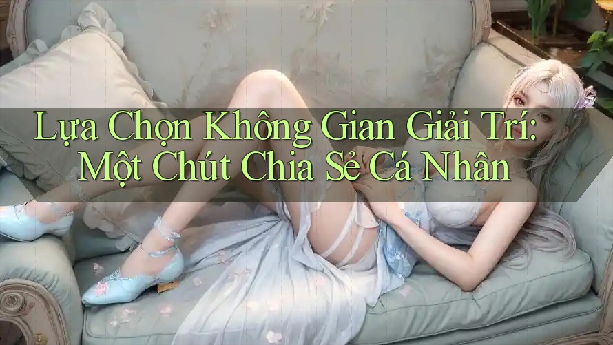 Lựa Chọn Không Gian Giải Trí: Một Chút Chia Sẻ Cá Nhân