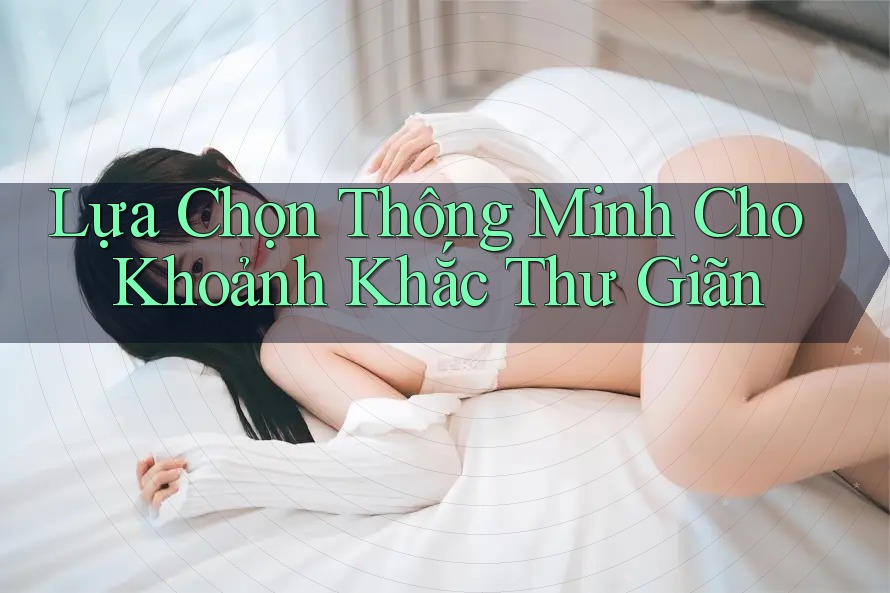 Lựa Chọn Thông Minh Cho Khoảnh Khắc Thư Giãn