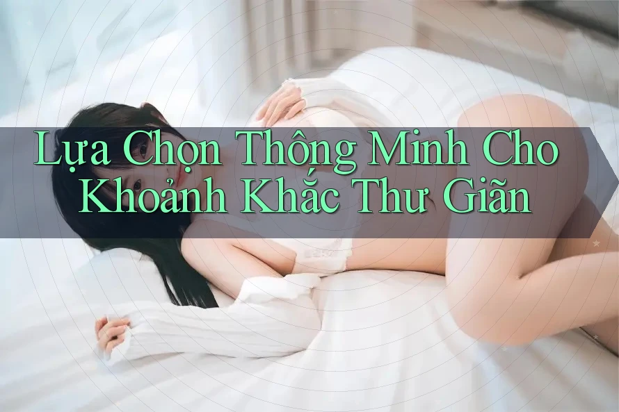 Lựa Chọn Thông Minh Cho Khoảnh Khắc Thư Giãn