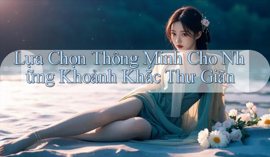 Lựa Chọn Thông Minh Cho Những Khoảnh Khắc Thư Giãn