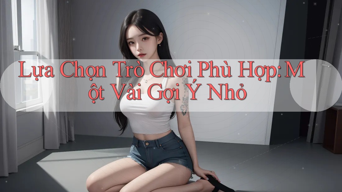 Lựa Chọn Trò Chơi Phù Hợp: Một Vài Gợi Ý Nhỏ