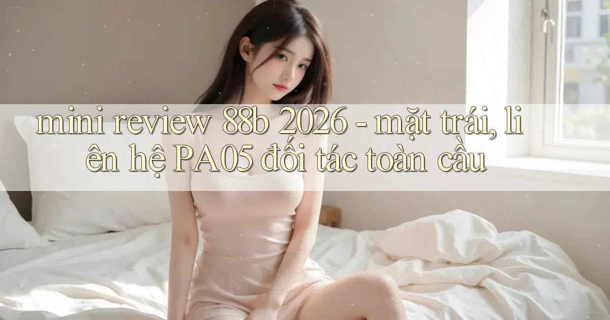 mini review 88b 2026   mặt trái, liên hệ PA05 đối tác toàn cầu